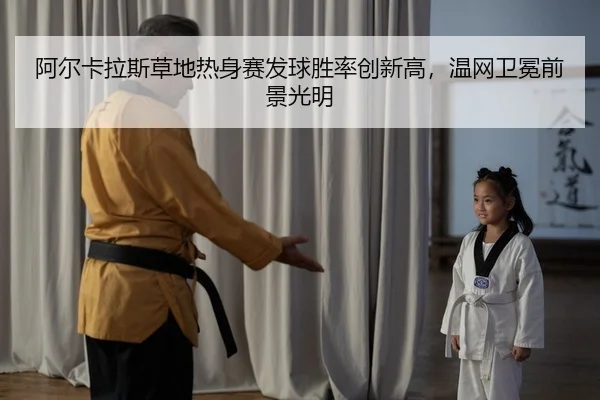 阿尔卡拉斯草地热身赛发球胜率创新高，温网卫冕前景光明