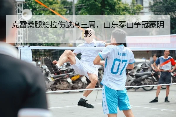 克雷桑腿筋拉伤缺席三周，山东泰山争冠蒙阴影